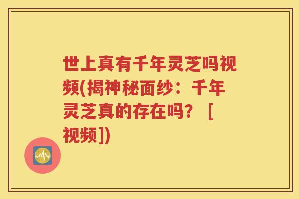 世上真有千年灵芝吗视频(揭神秘面纱：千年灵芝真的存在吗？ [视频])