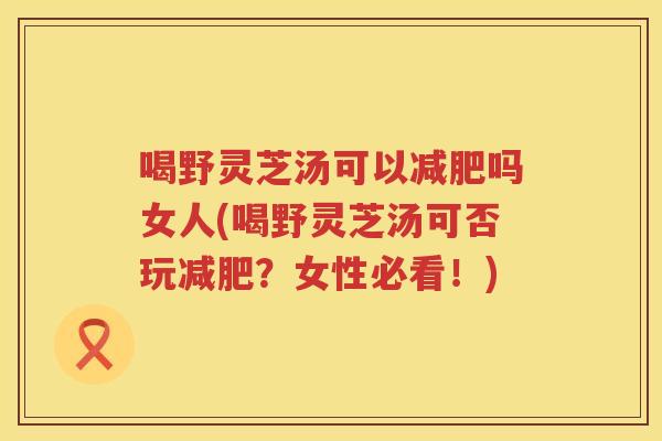 喝野灵芝汤可以吗女人(喝野灵芝汤可否玩?女性必看!) 喝野灵芝汤可以吗女人(喝野灵芝汤可否玩?女性必看!)