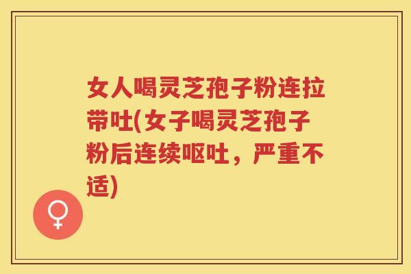 女人喝灵芝孢子粉连拉带吐(女子喝灵芝孢子粉后连续,严重不适) 女人喝灵芝孢子粉连拉带吐(女子喝灵芝孢子粉后连续,严重不适)