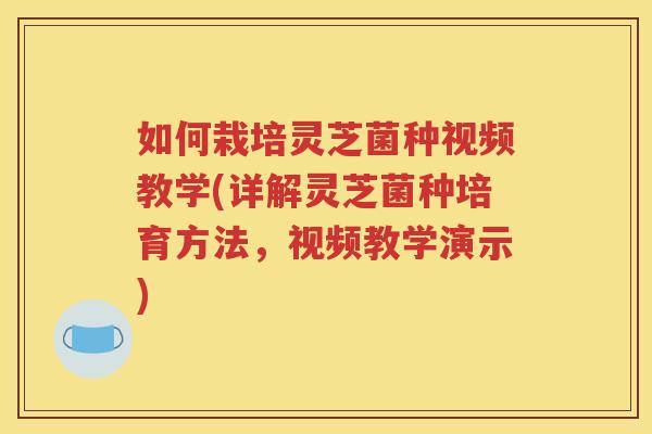 如何栽培灵芝菌种视频教学(详解灵芝菌种培育方法，视频教学演示)