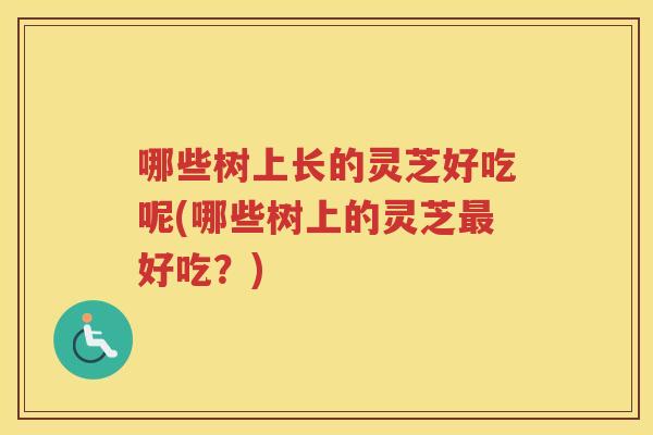哪些树上长的灵芝好吃呢(哪些树上的灵芝好吃？)