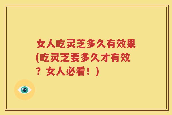 女人吃灵芝多久有效果(吃灵芝要多久才有效?女人必看!) 女人吃灵芝多久有效果(吃灵芝要多久才有效?女人必看!)