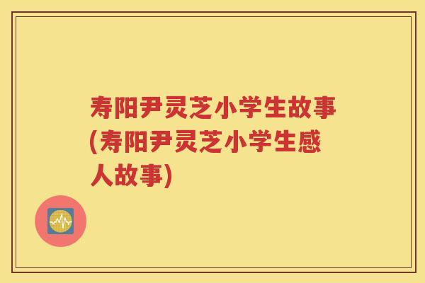 寿阳尹灵芝小学生故事(寿阳尹灵芝小学生感人故事)