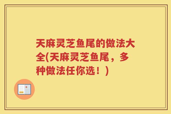 天麻灵芝鱼尾的做法大全(天麻灵芝鱼尾,多种做法任你选!) 天麻灵芝鱼尾的做法大全(天麻灵芝鱼尾,多种做法任你选!)