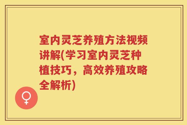 室内灵芝养殖方法视频讲解(学习室内灵芝种植技巧,高效养殖攻略全解析) 室内灵芝养殖方法视频讲解(学习室内灵芝种植技巧,高效养殖攻略全解析)