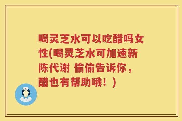 喝灵芝水可以吃醋吗女性(喝灵芝水可加速 偷偷告诉你，醋也有帮助哦！)
