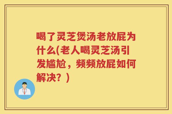 喝了灵芝煲汤老放屁为什么(老人喝灵芝汤引发尴尬,频频放屁如何解决?) 喝了灵芝煲汤老放屁为什么(老人喝灵芝汤引发尴尬,频频放屁如何解决?)