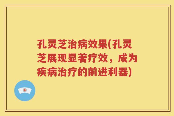 孔灵芝效果(孔灵芝展现显著疗效,成为的前进利器) 孔灵芝效果(孔灵芝展现显著疗效,成为的前进利器)