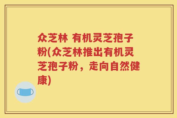众芝林 有机灵芝孢子粉(众芝林推出有机灵芝孢子粉,走向自然健康) 众芝林 有机灵芝孢子粉(众芝林推出有机灵芝孢子粉,走向自然健康)