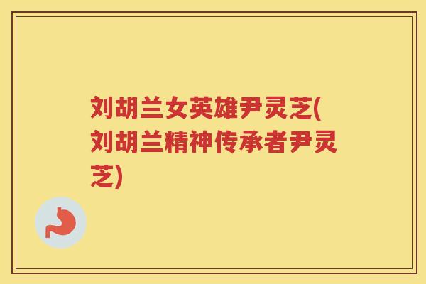 刘胡兰女英雄尹灵芝(刘胡兰精神传承者尹灵芝)