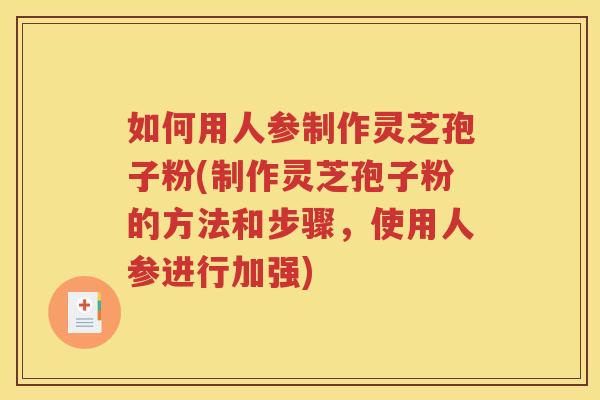 如何用人参制作灵芝孢子粉(制作灵芝孢子粉的方法和步骤,使用人参进行加强) 如何用人参制作灵芝孢子粉(制作灵芝孢子粉的方法和步骤,使用人参进行加强)
