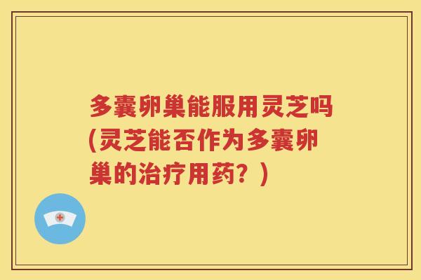 多囊卵巢能服用灵芝吗(灵芝能否作为多囊卵巢的用药?) 多囊卵巢能服用灵芝吗(灵芝能否作为多囊卵巢的用药?)