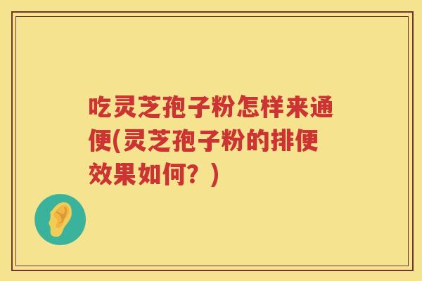 吃灵芝孢子粉怎样来通便(灵芝孢子粉的排便效果如何？)