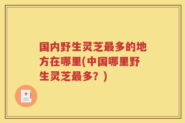 国内野生灵芝多的地方在哪里(中国哪里野生灵芝多?) 国内野生灵芝多的地方在哪里(中国哪里野生灵芝多?)