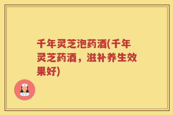 千年灵芝泡药酒(千年灵芝药酒,滋补养生效果好) 千年灵芝泡药酒(千年灵芝药酒,滋补养生效果好)