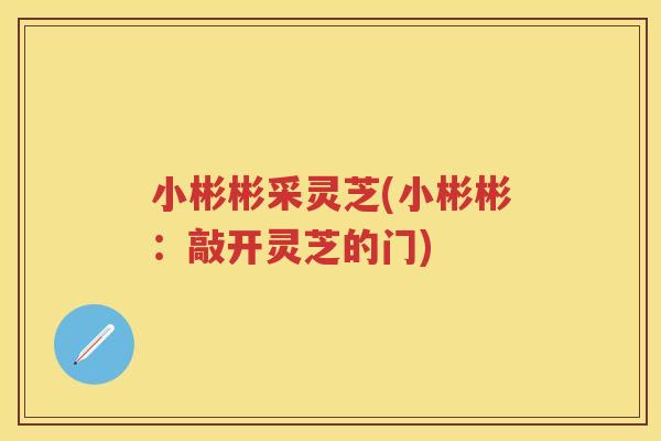 小彬彬采灵芝(小彬彬：敲开灵芝的门)