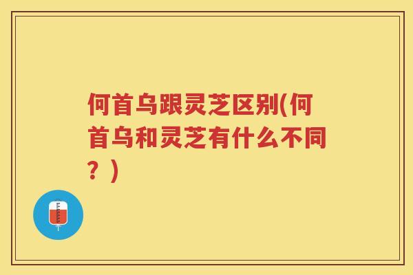 何首乌跟灵芝区别(何首乌和灵芝有什么不同？)