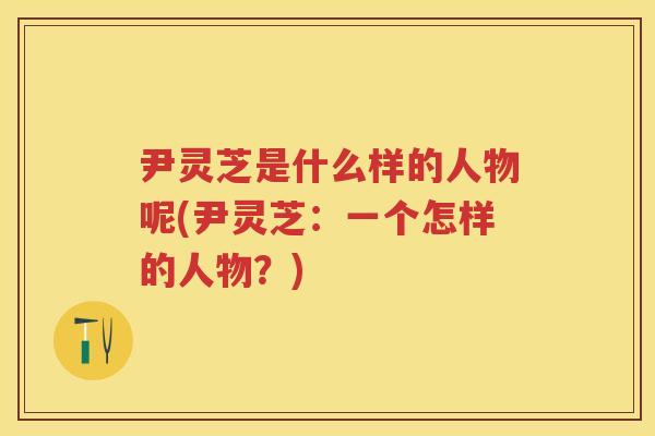 尹灵芝是什么样的人物呢(尹灵芝：一个怎样的人物？)