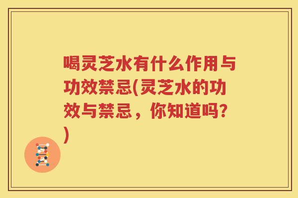 喝灵芝水有什么作用与功效禁忌(灵芝水的功效与禁忌，你知道吗？)