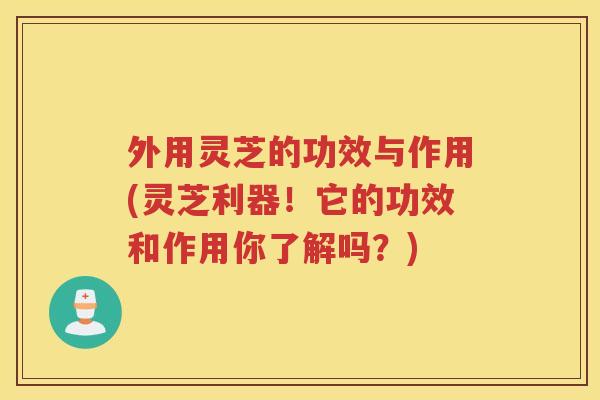 外用灵芝的功效与作用(灵芝利器！它的功效和作用你了解吗？)