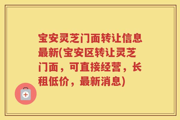 宝安灵芝门面转让信息新(宝安区转让灵芝门面，可直接经营，长租低价，新消息)
