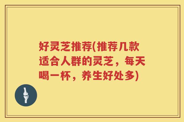 好灵芝推荐(推荐几款适合人群的灵芝，每天喝一杯，养生好处多)