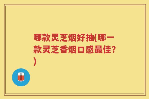 哪款灵芝烟好抽(哪一款灵芝香烟口感佳?) 哪款灵芝烟好抽(哪一款灵芝香烟口感佳?)