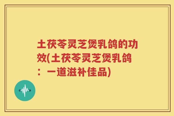 土茯苓灵芝煲乳鸽的功效(土茯苓灵芝煲乳鸽：一道滋补佳品)