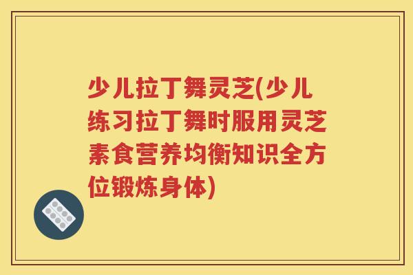 少儿拉丁舞灵芝(少儿练习拉丁舞时服用灵芝素食营养均衡知识全方位锻炼身体)