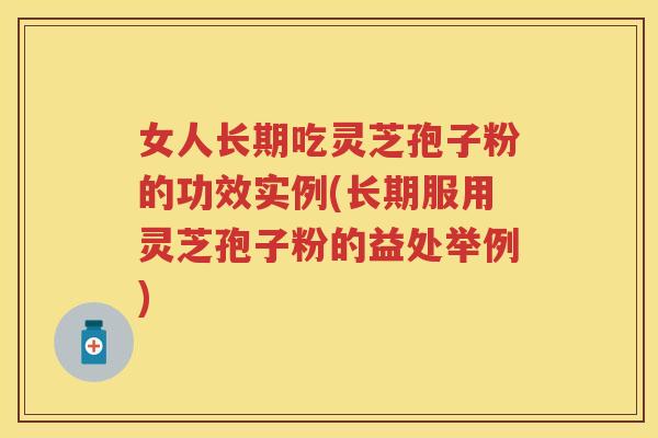 女人长期吃灵芝孢子粉的功效实例(长期服用灵芝孢子粉的益处举例)