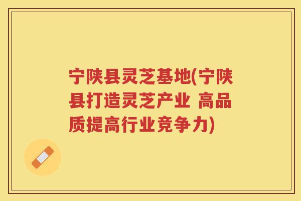 宁陕县灵芝基地(宁陕县打造灵芝产业 高品质提高行业竞争力)