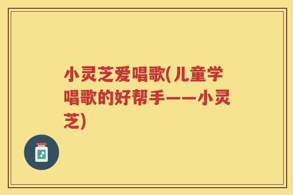 小灵芝爱唱歌(儿童学唱歌的好帮手——小灵芝)