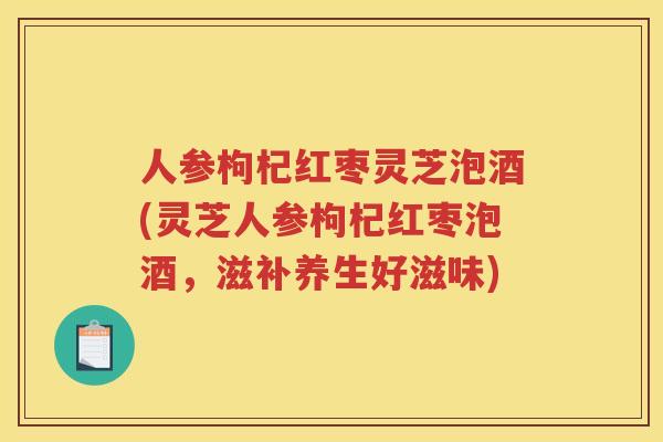 人参枸杞红枣灵芝泡酒(灵芝人参枸杞红枣泡酒，滋补养生好滋味)