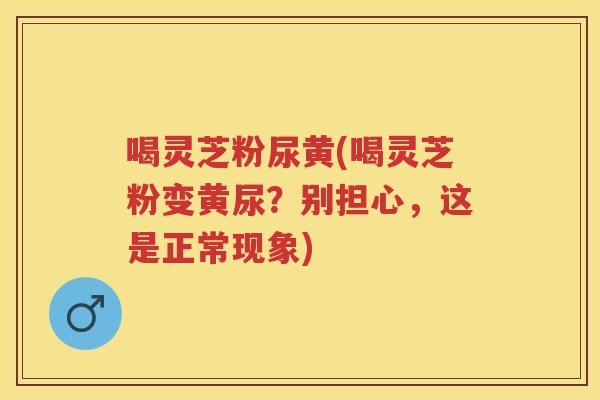 喝灵芝粉尿黄(喝灵芝粉变黄尿？别担心，这是正常现象)