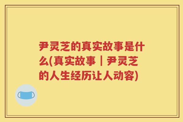 尹灵芝的真实故事是什么(真实故事|尹灵芝的人生经历让人动容) 尹灵芝的真实故事是什么(真实故事|尹灵芝的人生经历让人动容)