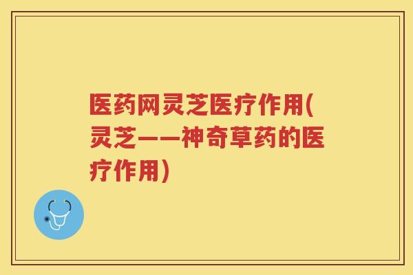 医药网灵芝医疗作用(灵芝——神奇草药的医疗作用)