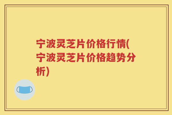 宁波灵芝片价格行情(宁波灵芝片价格趋势分析)