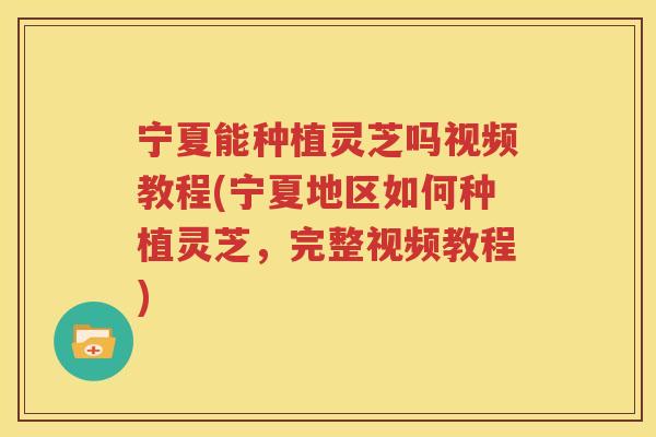 宁夏能种植灵芝吗视频教程(宁夏地区如何种植灵芝,完整视频教程) 宁夏能种植灵芝吗视频教程(宁夏地区如何种植灵芝,完整视频教程)