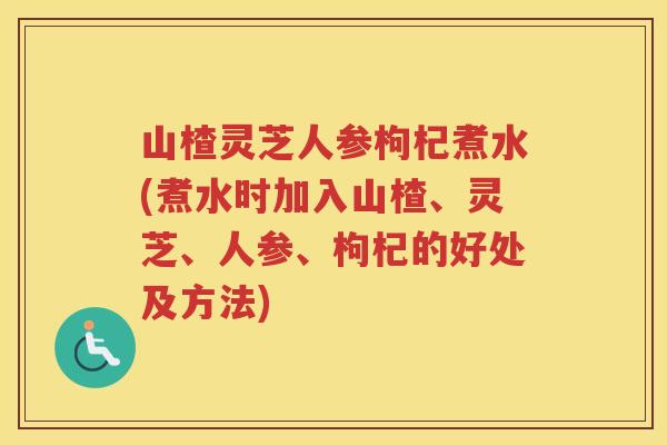 山楂灵芝人参枸杞煮水(煮水时加入山楂、灵芝、人参、枸杞的好处及方法)