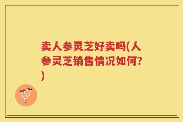 卖人参灵芝好卖吗(人参灵芝销售情况如何？)