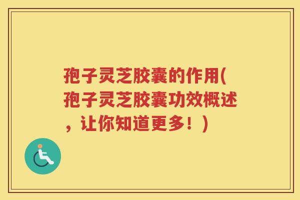 孢子灵芝胶囊的作用(孢子灵芝胶囊功效概述，让你知道更多！)