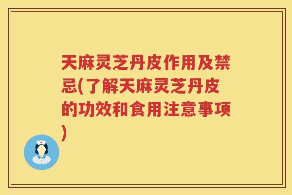 天麻灵芝丹皮作用及禁忌(了解天麻灵芝丹皮的功效和食用注意事项)