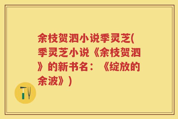 余枝贺泗小说季灵芝(季灵芝小说《余枝贺泗》的新书名:《绽放的余波》) 余枝贺泗小说季灵芝(季灵芝小说《余枝贺泗》的新书名:《绽放的余波》)