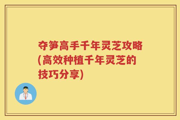 夺笋高手千年灵芝攻略(高效种植千年灵芝的技巧分享)