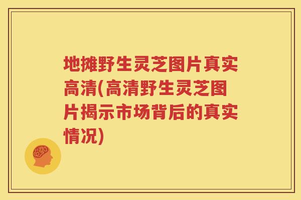 地摊野生灵芝图片真实高清(高清野生灵芝图片揭示市场背后的真实情况)