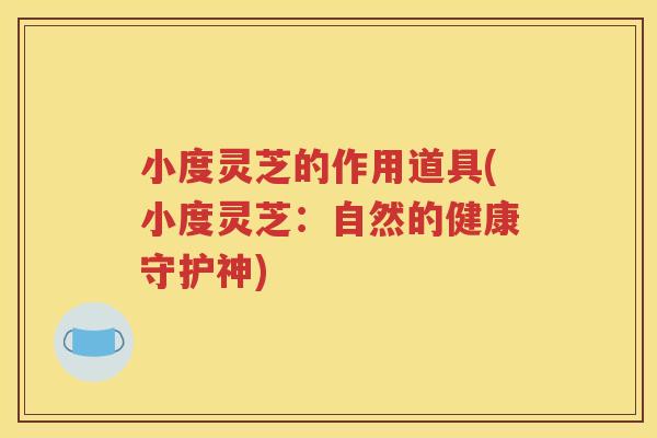 小度灵芝的作用道具(小度灵芝:自然的健康守护神) 小度灵芝的作用道具(小度灵芝:自然的健康守护神)