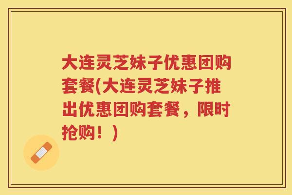 大连灵芝妹子优惠团购套餐(大连灵芝妹子推出优惠团购套餐，限时抢购！)