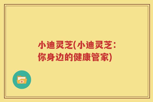 小迪灵芝(小迪灵芝：你身边的健康管家)