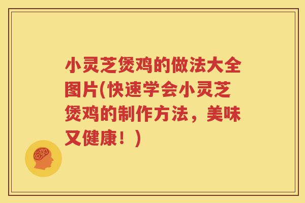 小灵芝煲鸡的做法大全图片(快速学会小灵芝煲鸡的制作方法，美味又健康！)