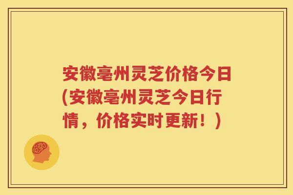 安徽亳州灵芝价格今日(安徽亳州灵芝今日行情,价格实时更新!) 安徽亳州灵芝价格今日(安徽亳州灵芝今日行情,价格实时更新!)